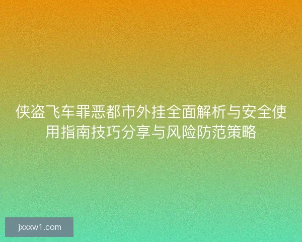 侠盗飞车罪恶都市外挂全面解析与安全使用指南技巧分享与风险防范策略