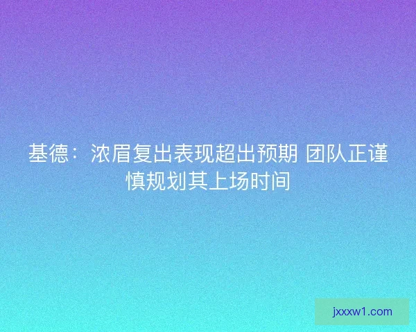 基德：浓眉复出表现超出预期 团队正谨慎规划其上场时间