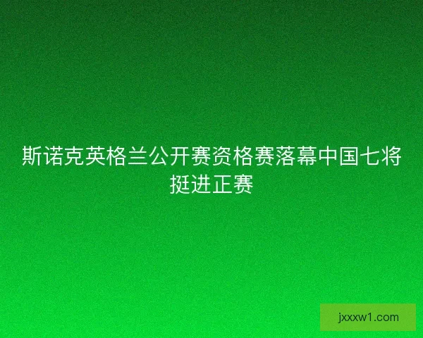 斯诺克英格兰公开赛资格赛落幕中国七将挺进正赛