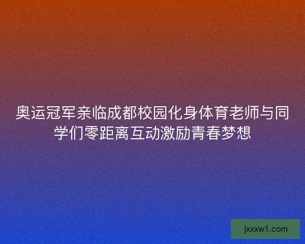 奥运冠军亲临成都校园化身体育老师与同学们零距离互动激励青春梦想