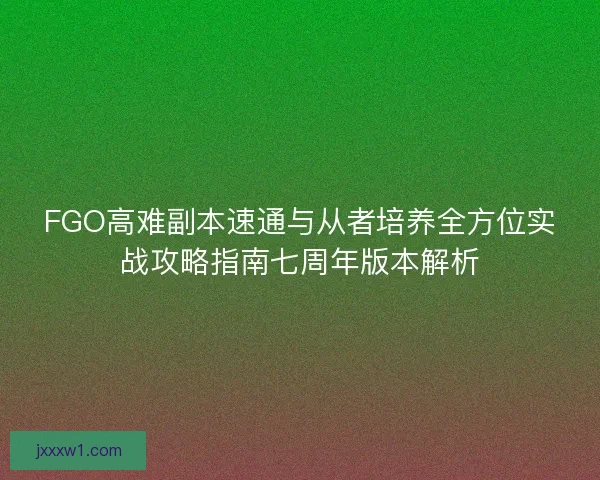 FGO高难副本速通与从者培养全方位实战攻略指南七周年版本解析