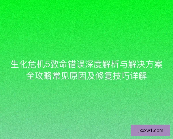 生化危机5致命错误深度解析与解决方案全攻略常见原因及修复技巧详解