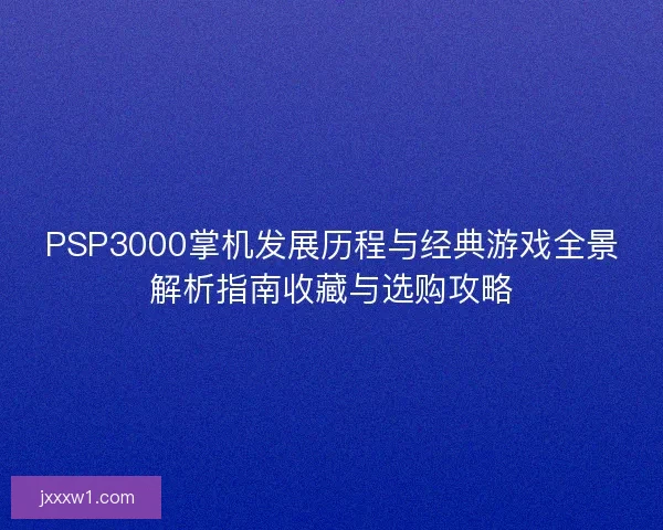 PSP3000掌机发展历程与经典游戏全景解析指南收藏与选购攻略