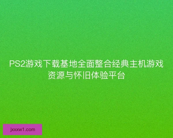 PS2游戏下载基地全面整合经典主机游戏资源与怀旧体验平台